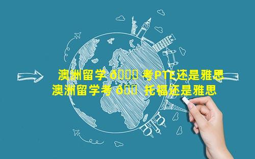 澳洲留学 🐅 考PTE还是雅思 澳洲留学考 🐠 托福还是雅思